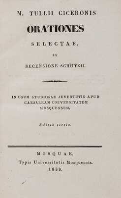 [Цицерон. Сочинения] Tullii Ciceronis. Orationes Selectae, ex Recensione Schutzii. 3 edit. Moscow: Typis Universitatis Mosquensis, 1838